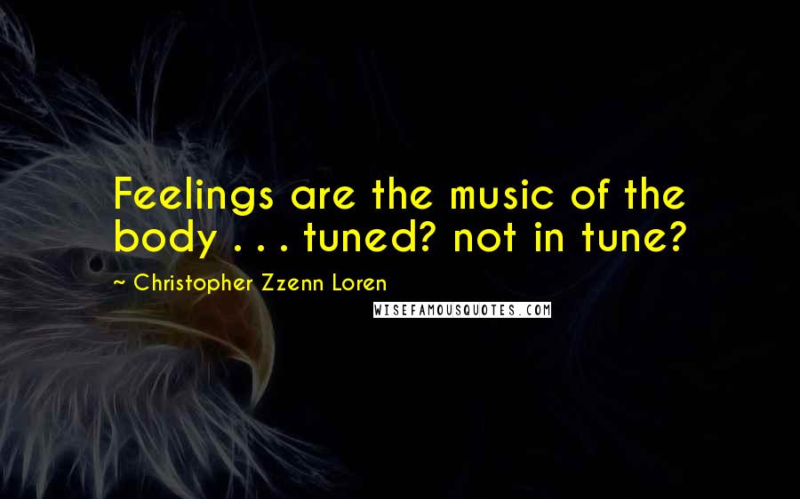 Christopher Zzenn Loren Quotes: Feelings are the music of the body . . . tuned? not in tune?