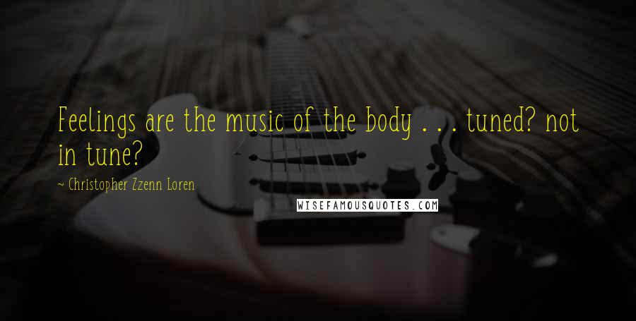 Christopher Zzenn Loren Quotes: Feelings are the music of the body . . . tuned? not in tune?