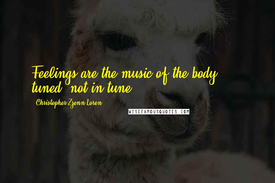 Christopher Zzenn Loren Quotes: Feelings are the music of the body . . . tuned? not in tune?