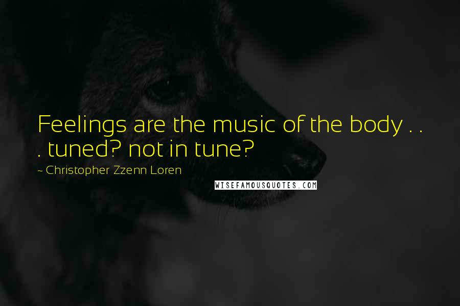 Christopher Zzenn Loren Quotes: Feelings are the music of the body . . . tuned? not in tune?