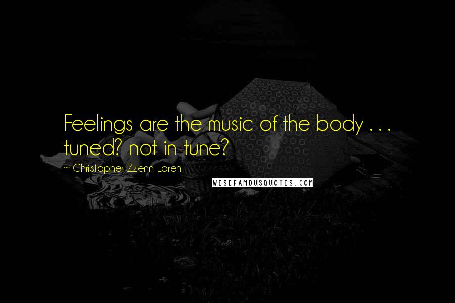 Christopher Zzenn Loren Quotes: Feelings are the music of the body . . . tuned? not in tune?