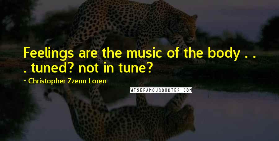 Christopher Zzenn Loren Quotes: Feelings are the music of the body . . . tuned? not in tune?