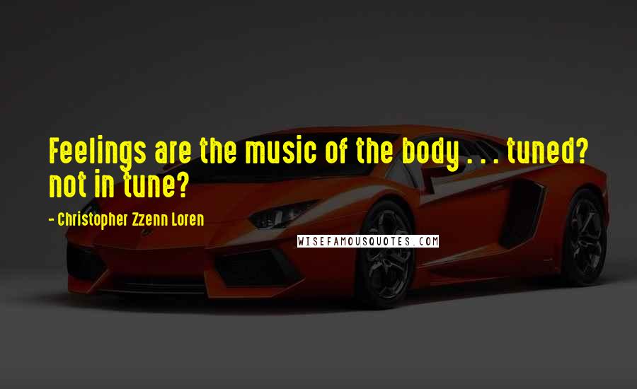 Christopher Zzenn Loren Quotes: Feelings are the music of the body . . . tuned? not in tune?