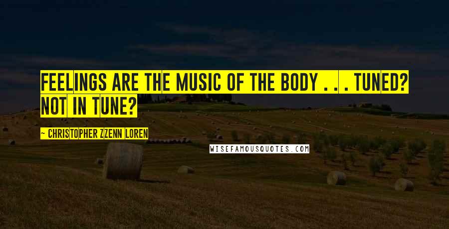 Christopher Zzenn Loren Quotes: Feelings are the music of the body . . . tuned? not in tune?