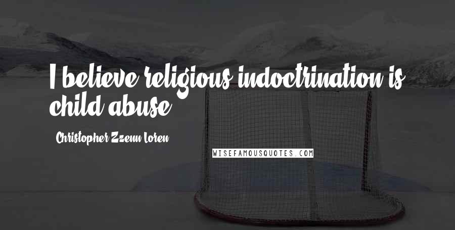 Christopher Zzenn Loren Quotes: I believe religious indoctrination is child abuse.