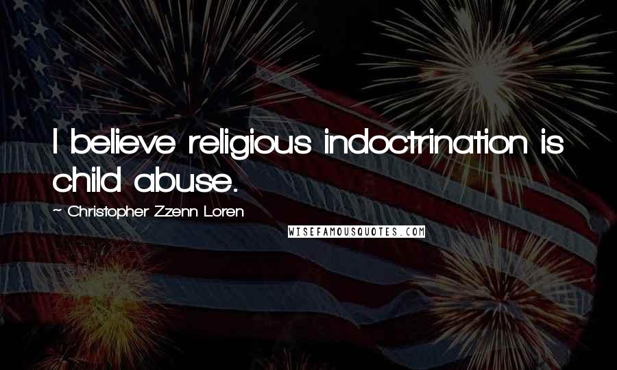 Christopher Zzenn Loren Quotes: I believe religious indoctrination is child abuse.