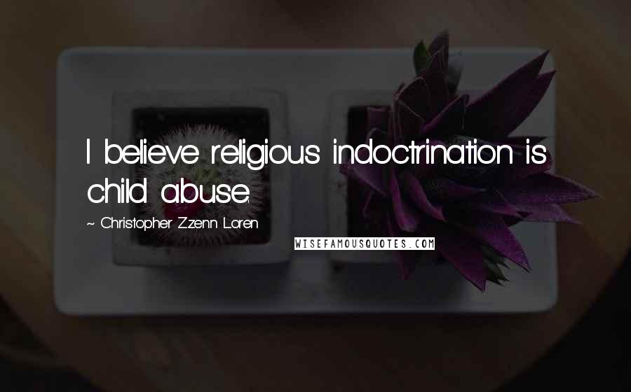 Christopher Zzenn Loren Quotes: I believe religious indoctrination is child abuse.