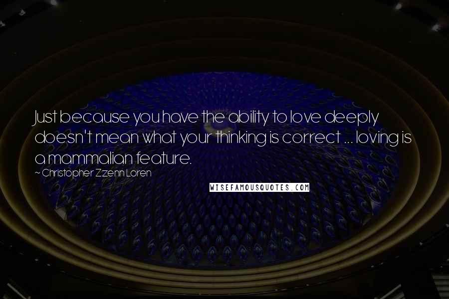 Christopher Zzenn Loren Quotes: Just because you have the ability to love deeply doesn't mean what your thinking is correct ... loving is a mammalian feature.