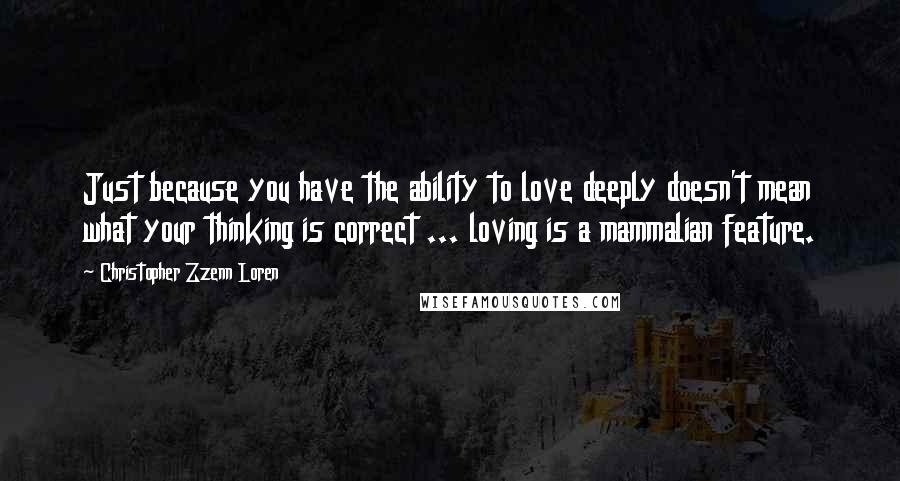 Christopher Zzenn Loren Quotes: Just because you have the ability to love deeply doesn't mean what your thinking is correct ... loving is a mammalian feature.