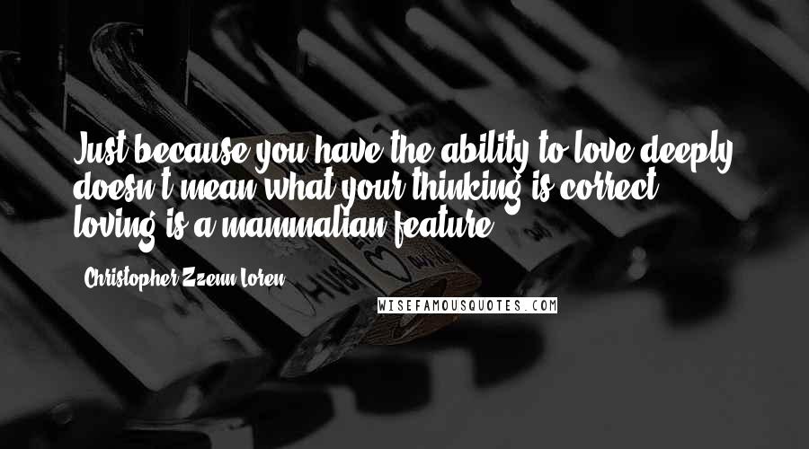 Christopher Zzenn Loren Quotes: Just because you have the ability to love deeply doesn't mean what your thinking is correct ... loving is a mammalian feature.