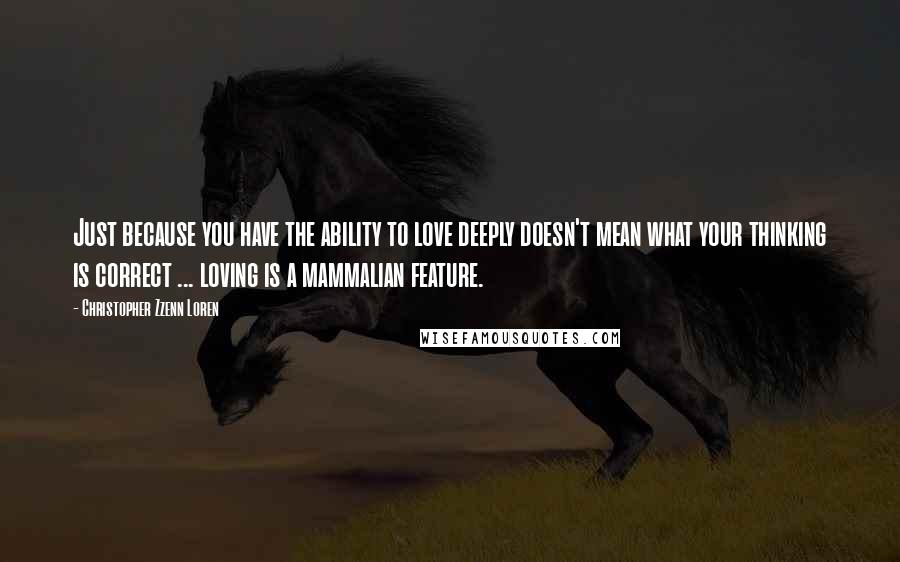 Christopher Zzenn Loren Quotes: Just because you have the ability to love deeply doesn't mean what your thinking is correct ... loving is a mammalian feature.