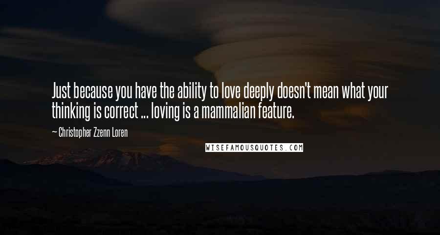 Christopher Zzenn Loren Quotes: Just because you have the ability to love deeply doesn't mean what your thinking is correct ... loving is a mammalian feature.