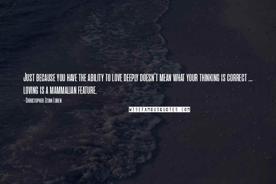 Christopher Zzenn Loren Quotes: Just because you have the ability to love deeply doesn't mean what your thinking is correct ... loving is a mammalian feature.