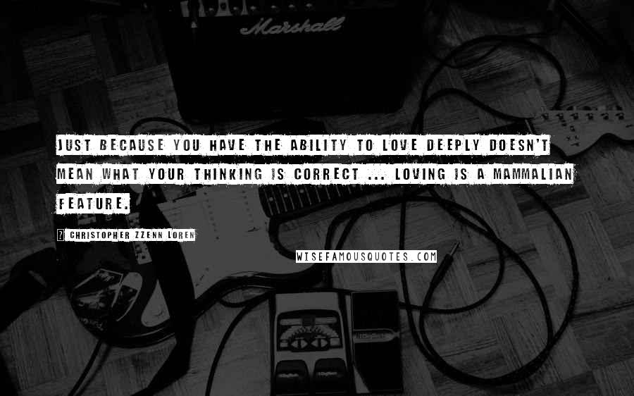 Christopher Zzenn Loren Quotes: Just because you have the ability to love deeply doesn't mean what your thinking is correct ... loving is a mammalian feature.