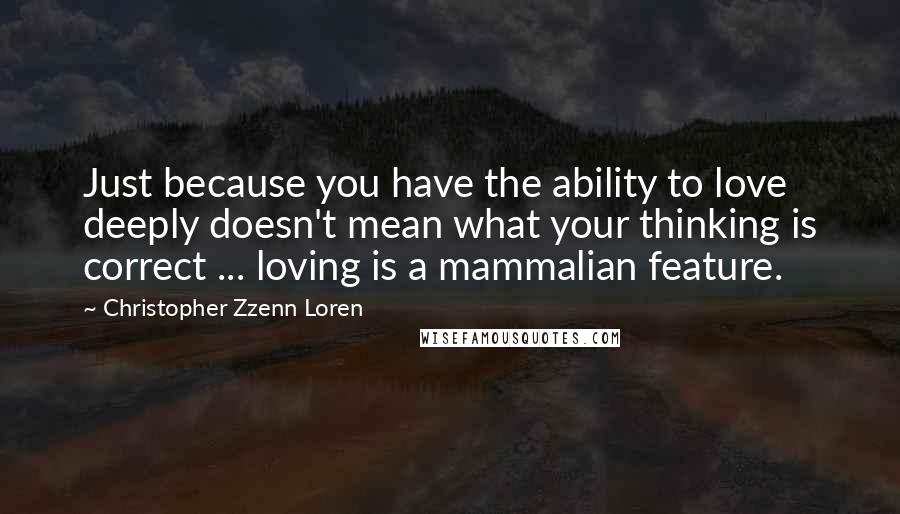 Christopher Zzenn Loren Quotes: Just because you have the ability to love deeply doesn't mean what your thinking is correct ... loving is a mammalian feature.