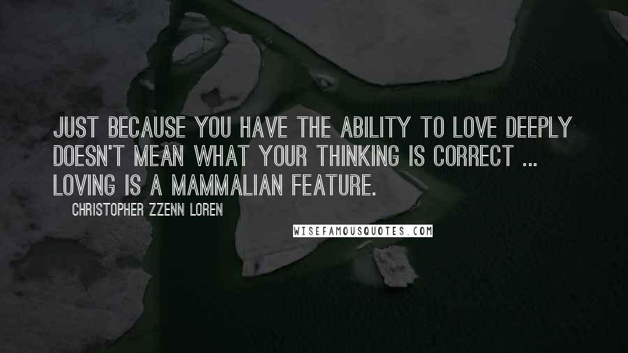 Christopher Zzenn Loren Quotes: Just because you have the ability to love deeply doesn't mean what your thinking is correct ... loving is a mammalian feature.