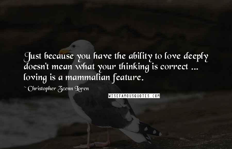 Christopher Zzenn Loren Quotes: Just because you have the ability to love deeply doesn't mean what your thinking is correct ... loving is a mammalian feature.