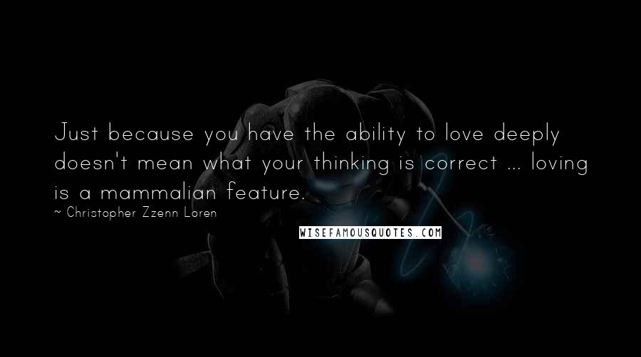 Christopher Zzenn Loren Quotes: Just because you have the ability to love deeply doesn't mean what your thinking is correct ... loving is a mammalian feature.