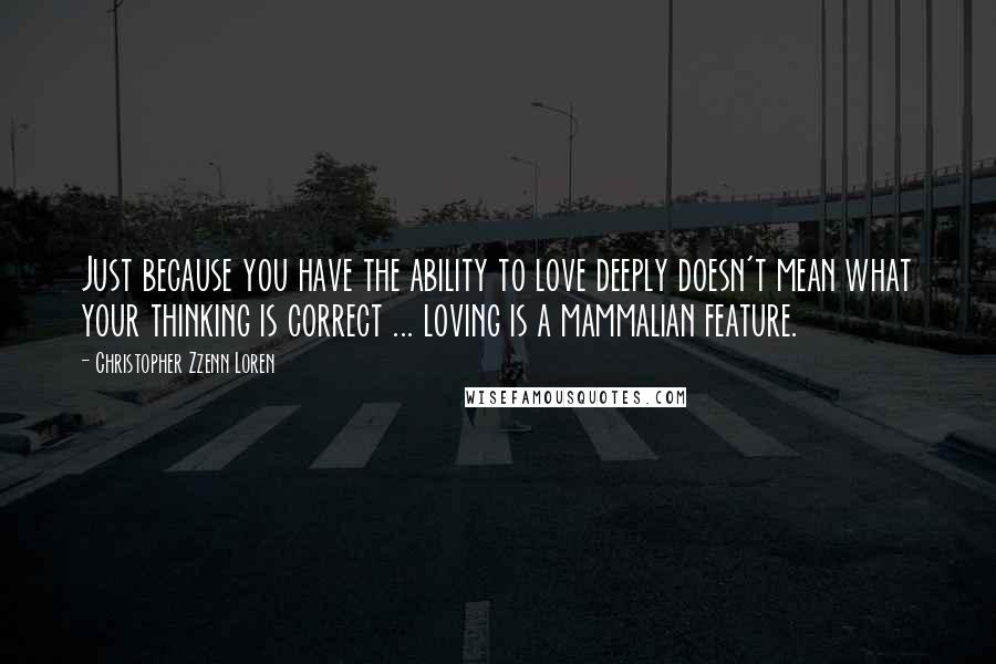 Christopher Zzenn Loren Quotes: Just because you have the ability to love deeply doesn't mean what your thinking is correct ... loving is a mammalian feature.