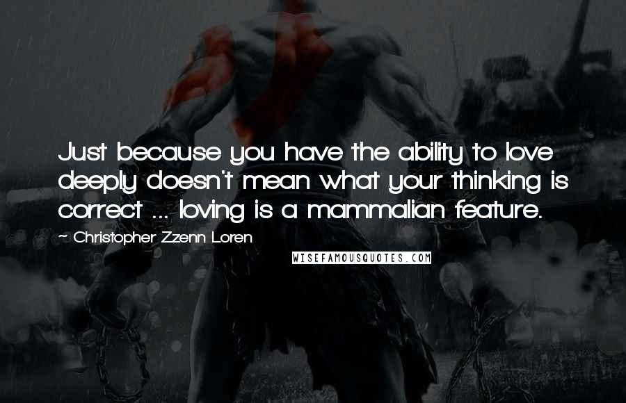 Christopher Zzenn Loren Quotes: Just because you have the ability to love deeply doesn't mean what your thinking is correct ... loving is a mammalian feature.