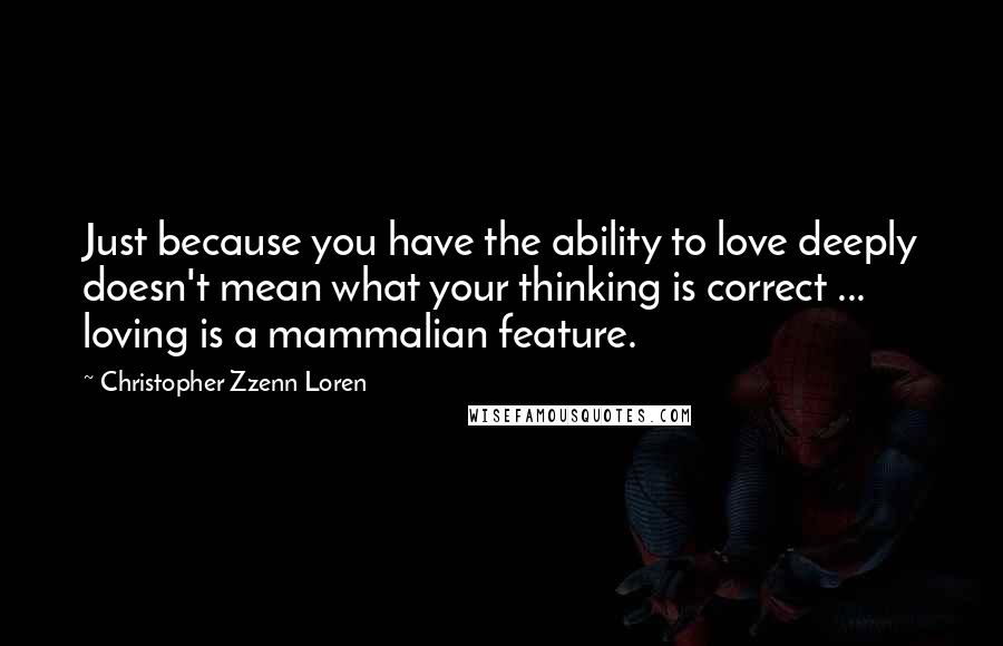 Christopher Zzenn Loren Quotes: Just because you have the ability to love deeply doesn't mean what your thinking is correct ... loving is a mammalian feature.