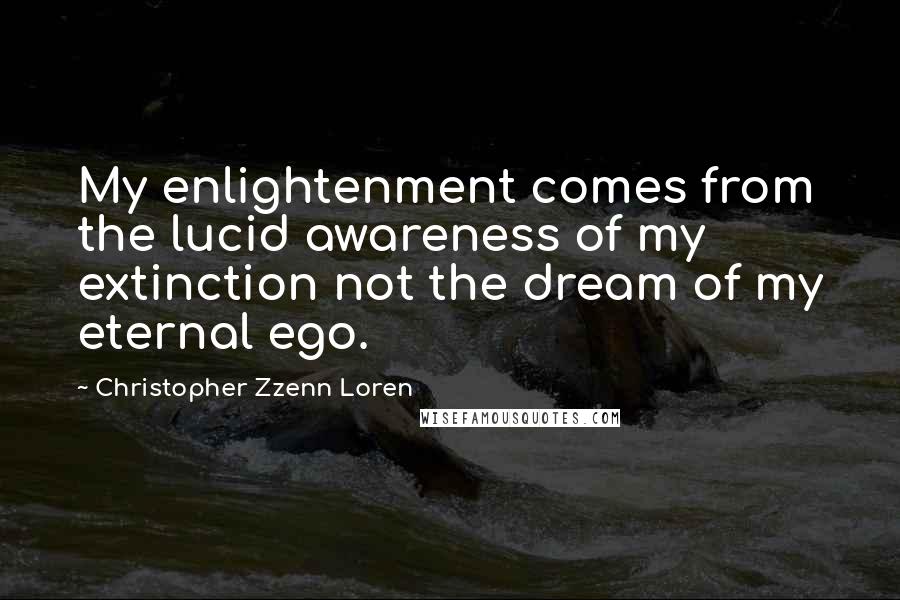 Christopher Zzenn Loren Quotes: My enlightenment comes from the lucid awareness of my extinction not the dream of my eternal ego.