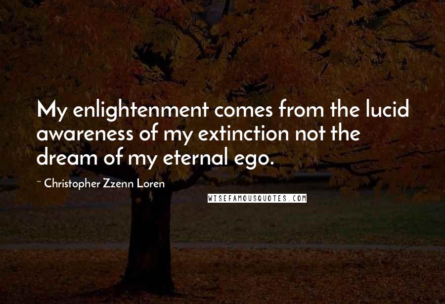 Christopher Zzenn Loren Quotes: My enlightenment comes from the lucid awareness of my extinction not the dream of my eternal ego.