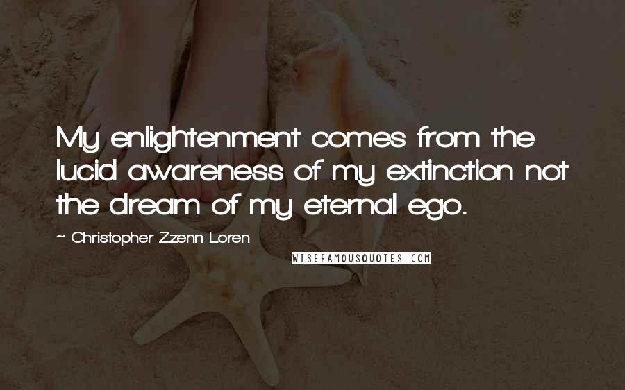 Christopher Zzenn Loren Quotes: My enlightenment comes from the lucid awareness of my extinction not the dream of my eternal ego.