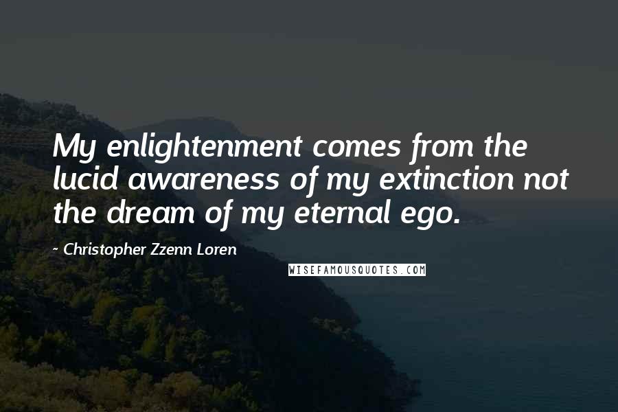 Christopher Zzenn Loren Quotes: My enlightenment comes from the lucid awareness of my extinction not the dream of my eternal ego.