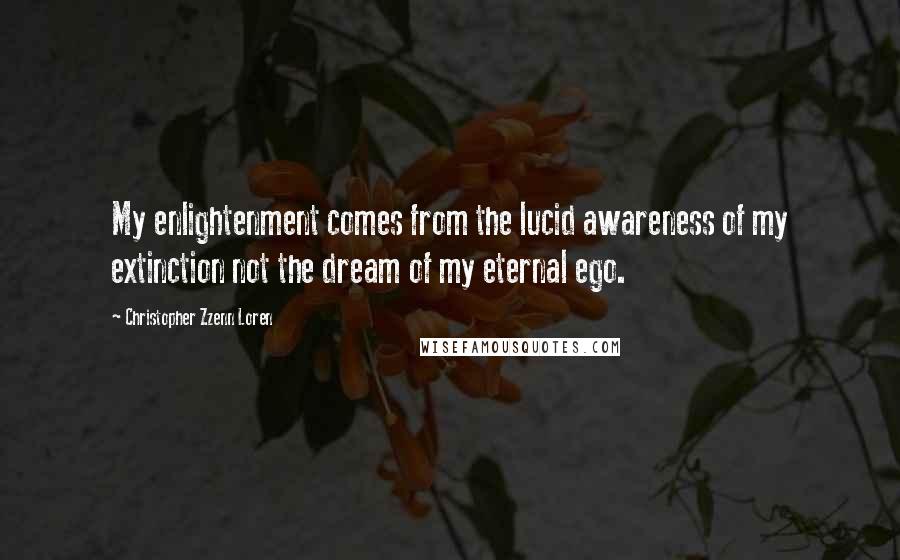 Christopher Zzenn Loren Quotes: My enlightenment comes from the lucid awareness of my extinction not the dream of my eternal ego.