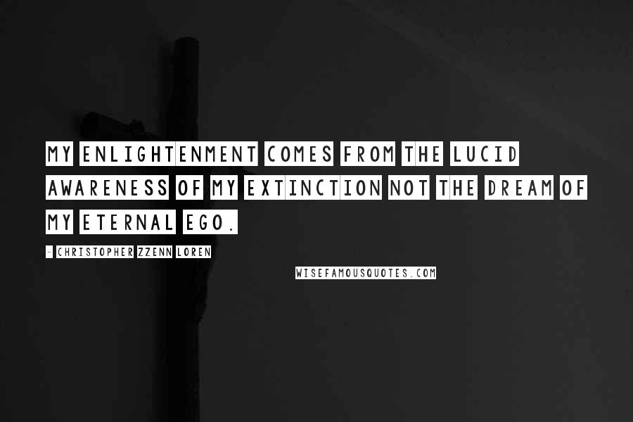 Christopher Zzenn Loren Quotes: My enlightenment comes from the lucid awareness of my extinction not the dream of my eternal ego.