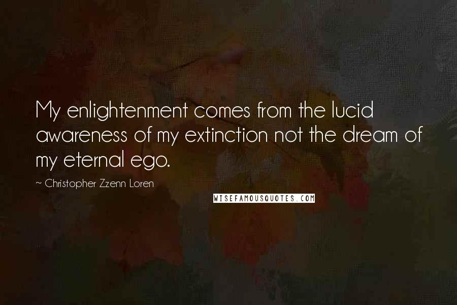 Christopher Zzenn Loren Quotes: My enlightenment comes from the lucid awareness of my extinction not the dream of my eternal ego.