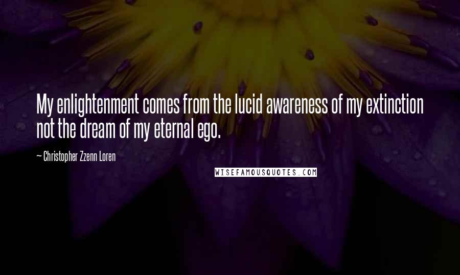 Christopher Zzenn Loren Quotes: My enlightenment comes from the lucid awareness of my extinction not the dream of my eternal ego.