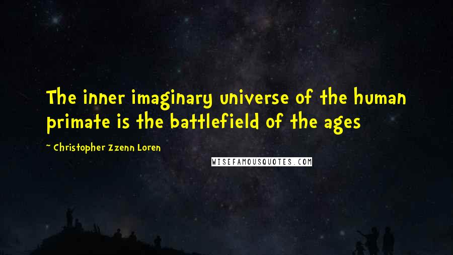 Christopher Zzenn Loren Quotes: The inner imaginary universe of the human primate is the battlefield of the ages