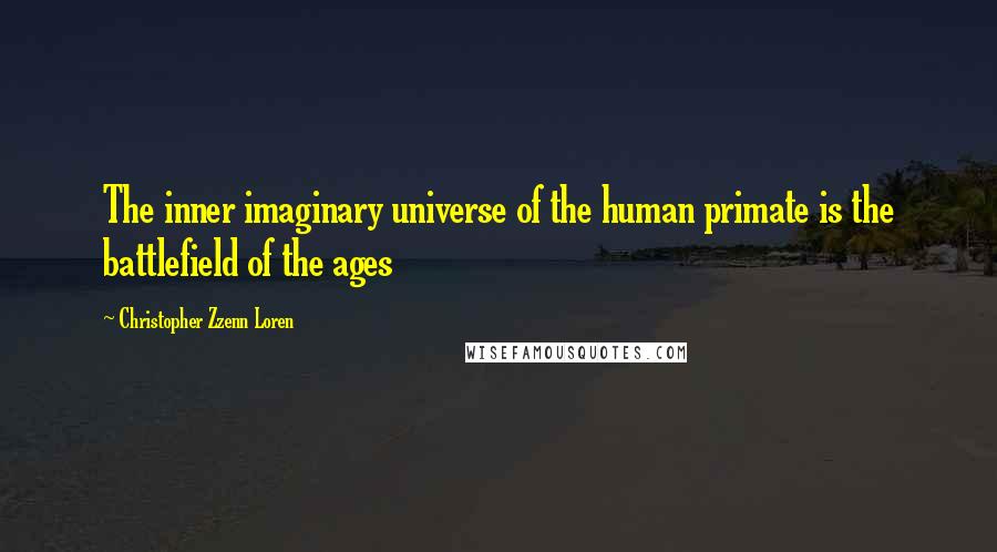Christopher Zzenn Loren Quotes: The inner imaginary universe of the human primate is the battlefield of the ages