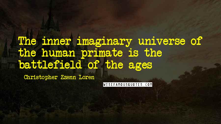 Christopher Zzenn Loren Quotes: The inner imaginary universe of the human primate is the battlefield of the ages