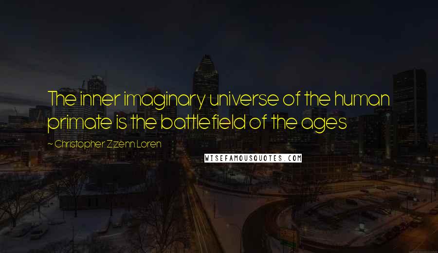 Christopher Zzenn Loren Quotes: The inner imaginary universe of the human primate is the battlefield of the ages