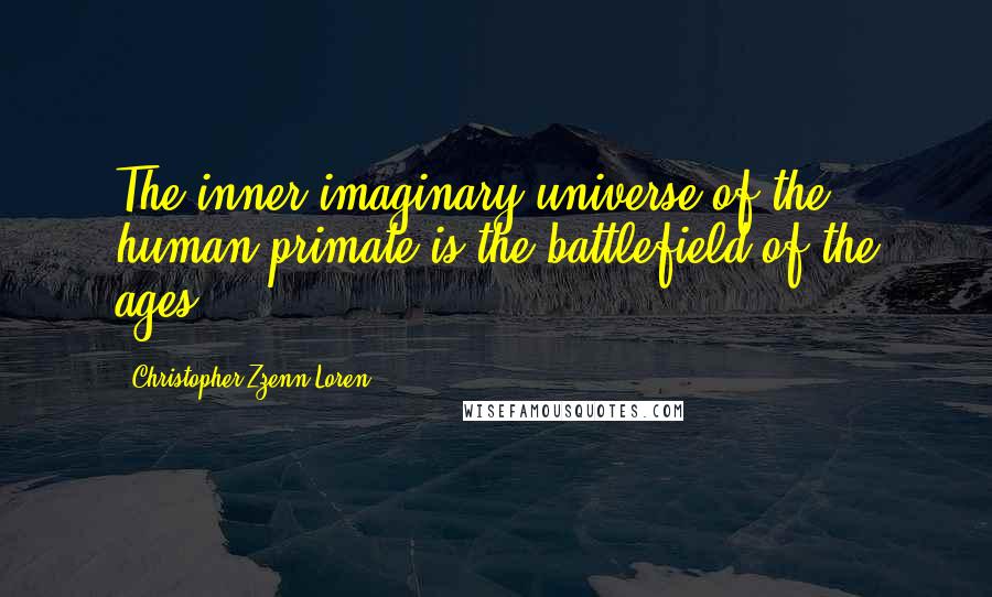 Christopher Zzenn Loren Quotes: The inner imaginary universe of the human primate is the battlefield of the ages