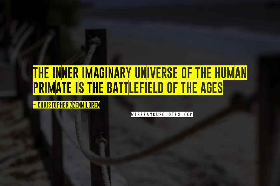 Christopher Zzenn Loren Quotes: The inner imaginary universe of the human primate is the battlefield of the ages