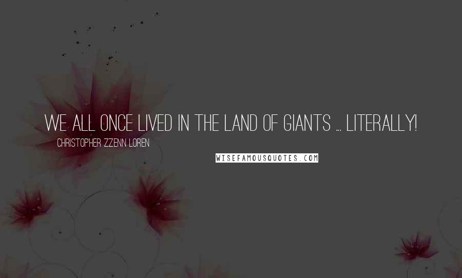 Christopher Zzenn Loren Quotes: We all once lived in the land of giants ... literally!
