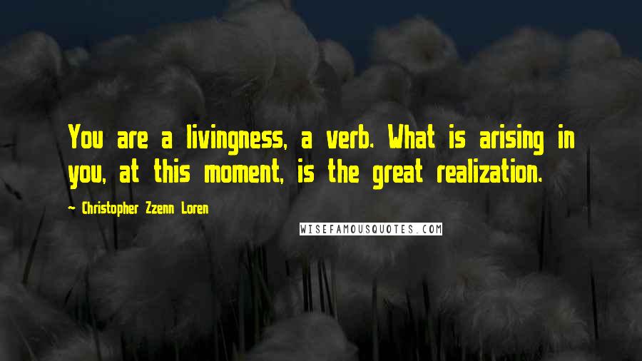 Christopher Zzenn Loren Quotes: You are a livingness, a verb. What is arising in you, at this moment, is the great realization.
