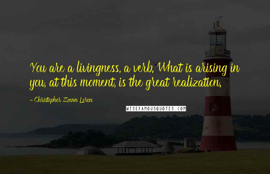 Christopher Zzenn Loren Quotes: You are a livingness, a verb. What is arising in you, at this moment, is the great realization.