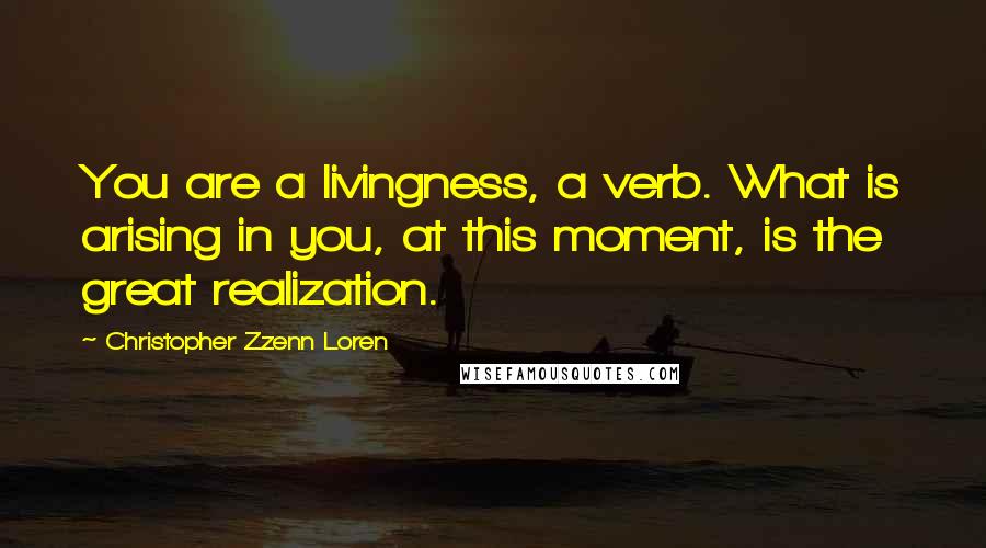 Christopher Zzenn Loren Quotes: You are a livingness, a verb. What is arising in you, at this moment, is the great realization.