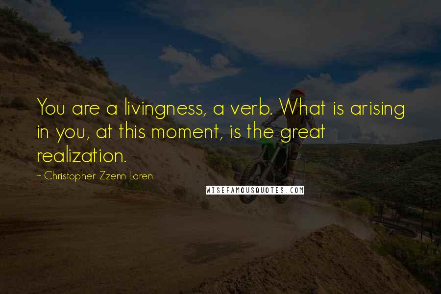 Christopher Zzenn Loren Quotes: You are a livingness, a verb. What is arising in you, at this moment, is the great realization.