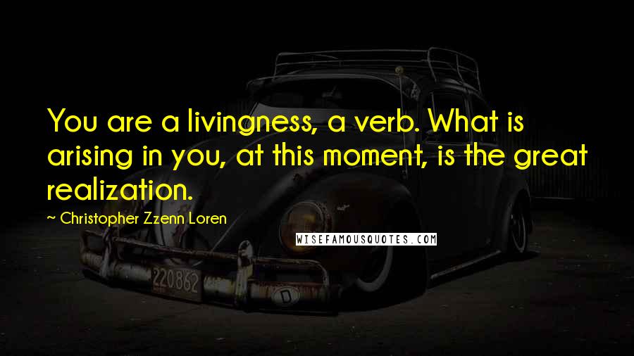 Christopher Zzenn Loren Quotes: You are a livingness, a verb. What is arising in you, at this moment, is the great realization.
