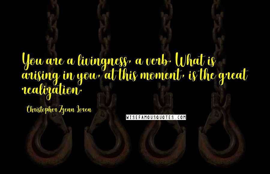 Christopher Zzenn Loren Quotes: You are a livingness, a verb. What is arising in you, at this moment, is the great realization.