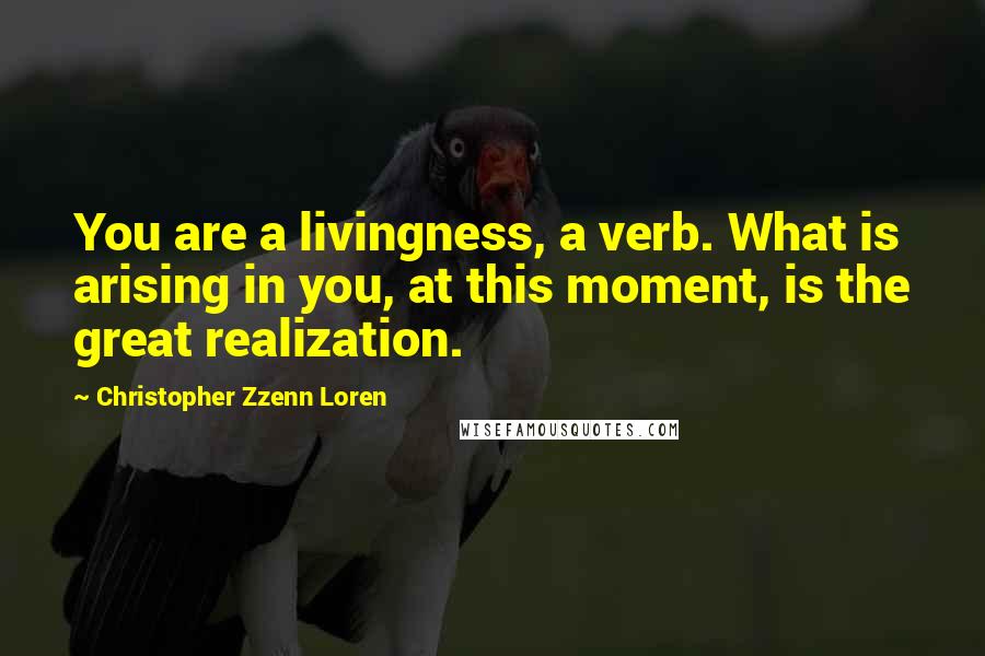 Christopher Zzenn Loren Quotes: You are a livingness, a verb. What is arising in you, at this moment, is the great realization.