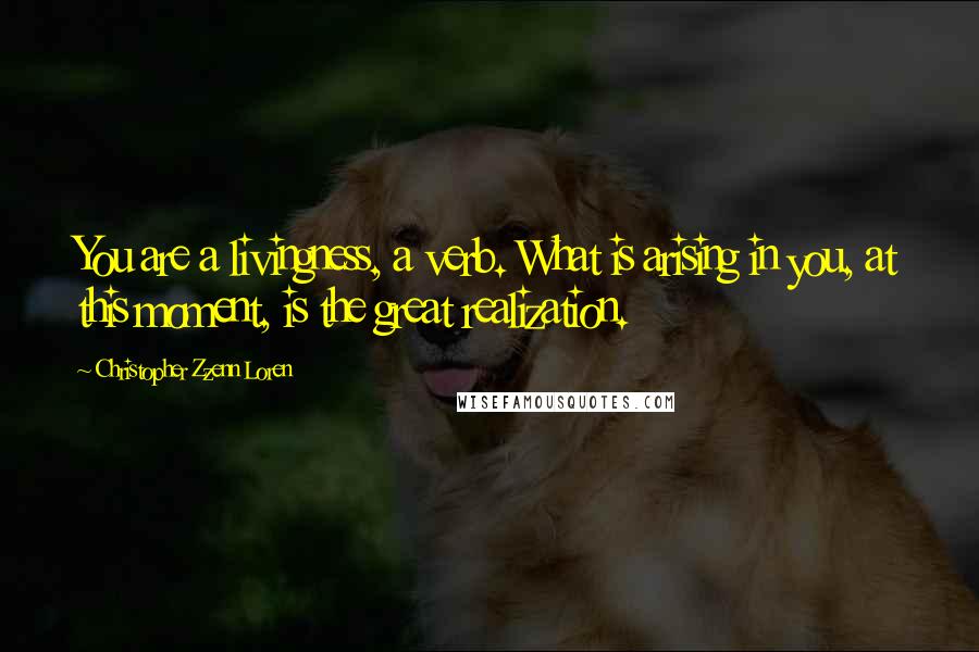 Christopher Zzenn Loren Quotes: You are a livingness, a verb. What is arising in you, at this moment, is the great realization.