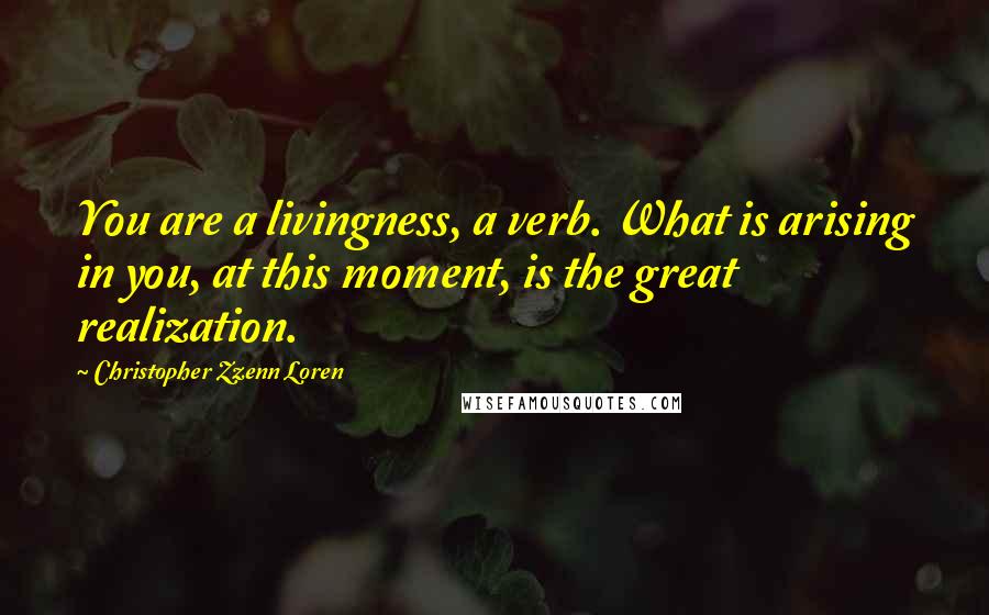 Christopher Zzenn Loren Quotes: You are a livingness, a verb. What is arising in you, at this moment, is the great realization.