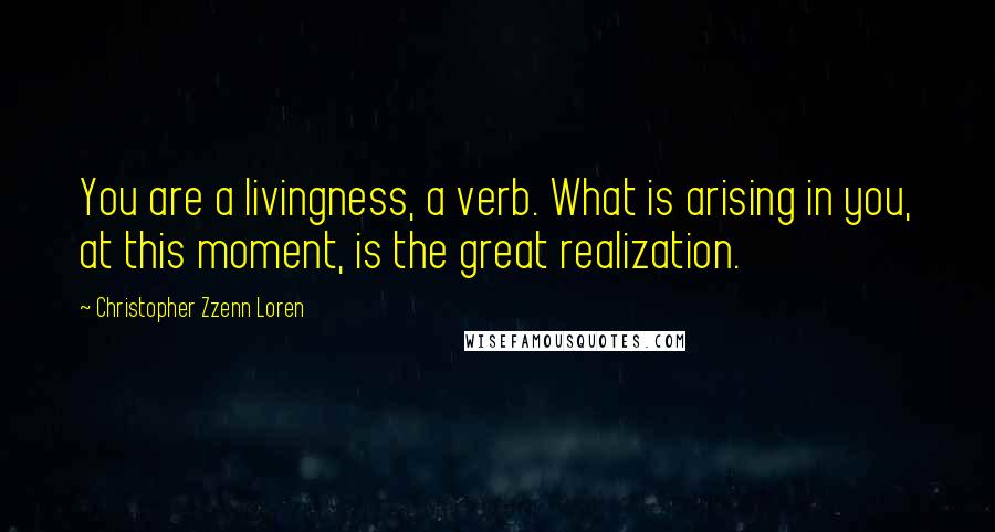 Christopher Zzenn Loren Quotes: You are a livingness, a verb. What is arising in you, at this moment, is the great realization.